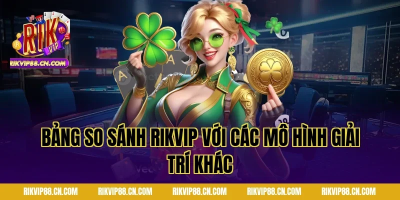 Bảng So Sánh Rikvip Với Các Mô Hình Giải Trí Khác